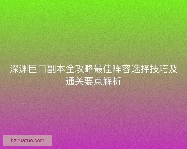 深渊巨口副本全攻略最佳阵容选择技巧及通关要点解析