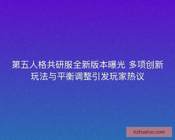 第五人格共研服全新版本曝光 多项创新玩法与平衡调整引发玩家热议