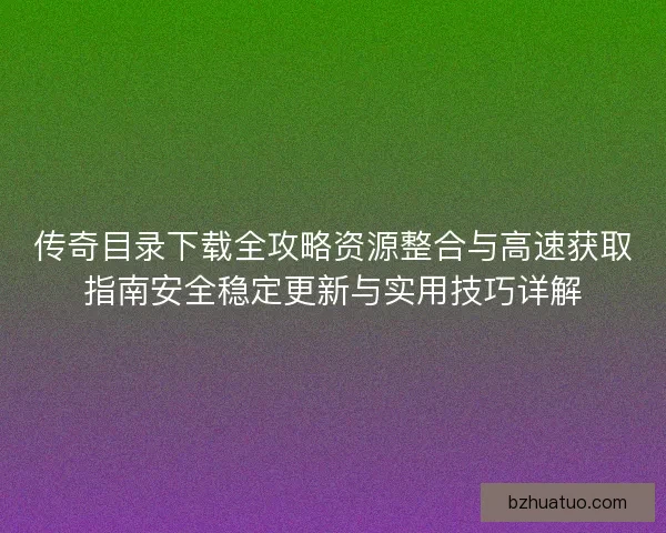 传奇目录下载全攻略资源整合与高速获取指南安全稳定更新与实用技巧详解