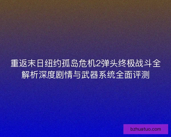 重返末日纽约孤岛危机2弹头终极战斗全解析深度剧情与武器系统全面评测