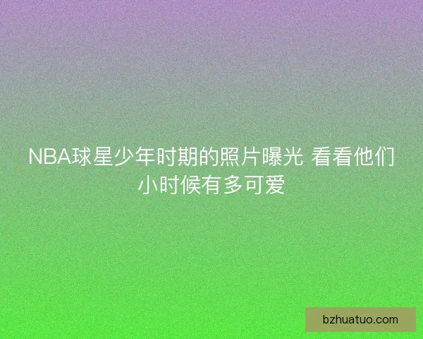 NBA球星少年时期的照片曝光 看看他们小时候有多可爱