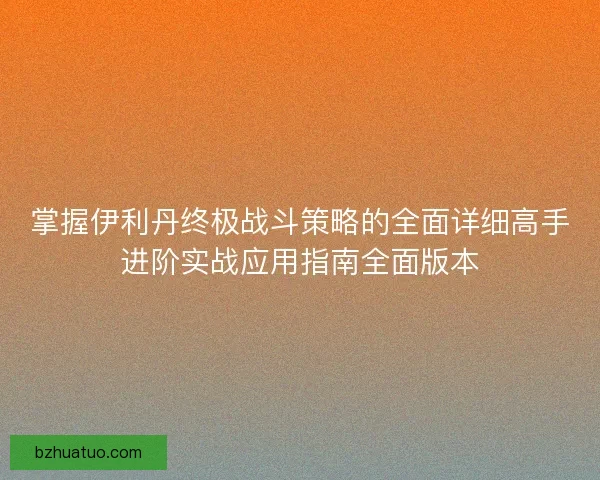 掌握伊利丹终极战斗策略的全面详细高手进阶实战应用指南全面版本