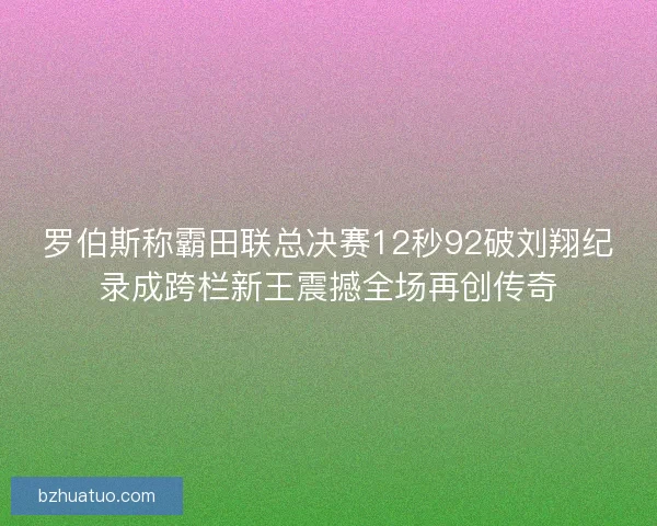 罗伯斯称霸田联总决赛12秒92破刘翔纪录成跨栏新王震撼全场再创传奇