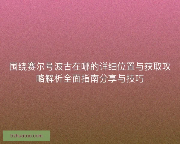围绕赛尔号波古在哪的详细位置与获取攻略解析全面指南分享与技巧