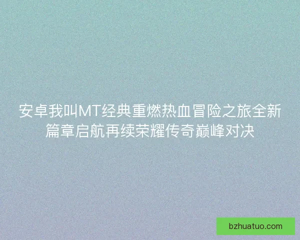 安卓我叫MT经典重燃热血冒险之旅全新篇章启航再续荣耀传奇巅峰对决
