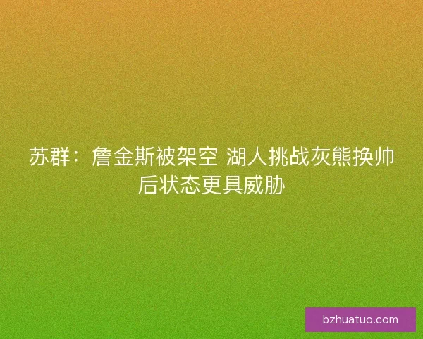 苏群：詹金斯被架空 湖人挑战灰熊换帅后状态更具威胁