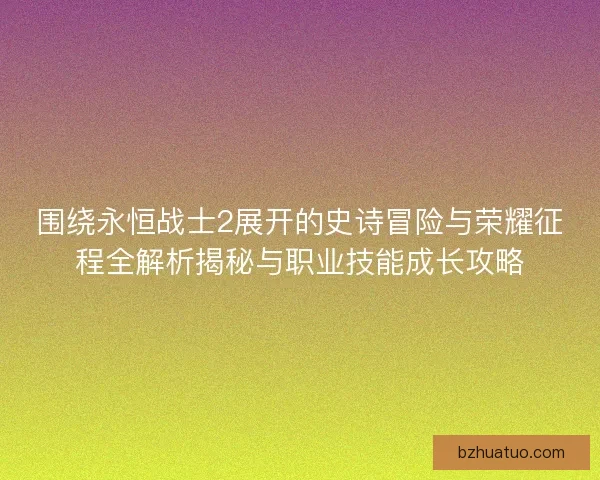 围绕永恒战士2展开的史诗冒险与荣耀征程全解析揭秘与职业技能成长攻略