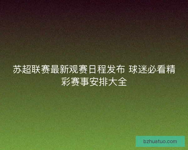 苏超联赛最新观赛日程发布 球迷必看精彩赛事安排大全
