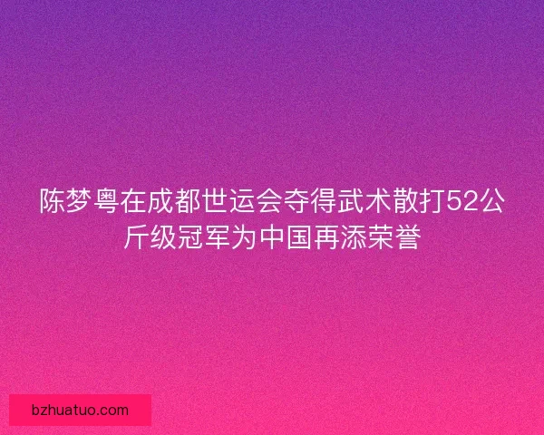 陈梦粤在成都世运会夺得武术散打52公斤级冠军为中国再添荣誉