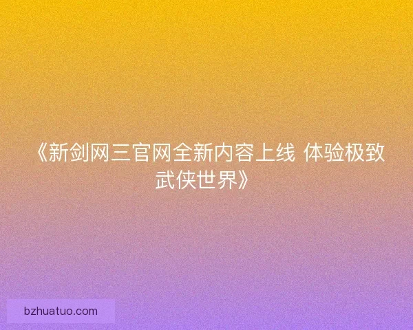 《新剑网三官网全新内容上线 体验极致武侠世界》