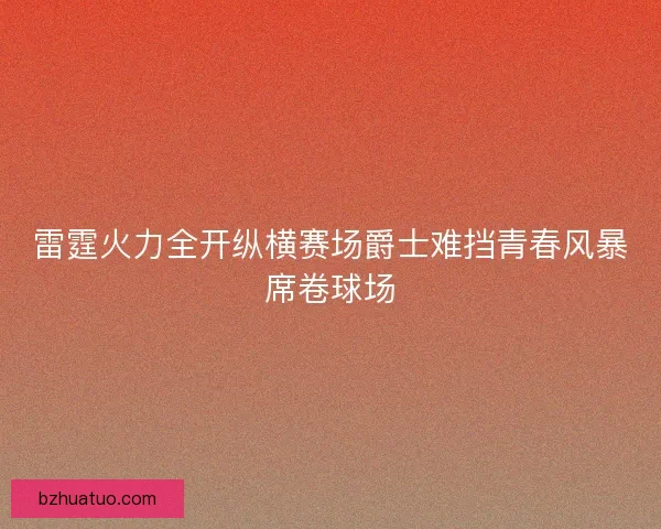 雷霆火力全开纵横赛场爵士难挡青春风暴席卷球场