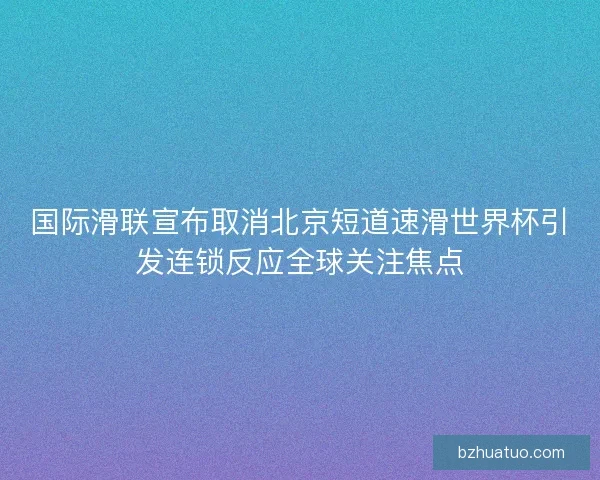国际滑联宣布取消北京短道速滑世界杯引发连锁反应全球关注焦点