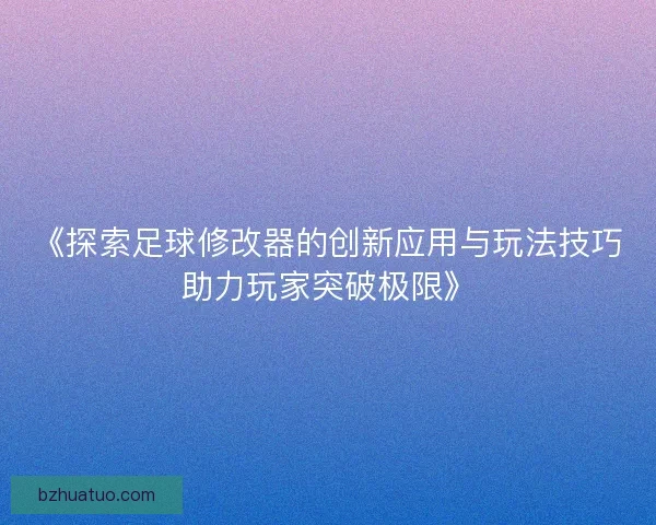 《探索足球修改器的创新应用与玩法技巧助力玩家突破极限》