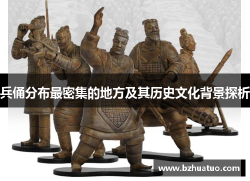 兵俑分布最密集的地方及其历史文化背景探析
